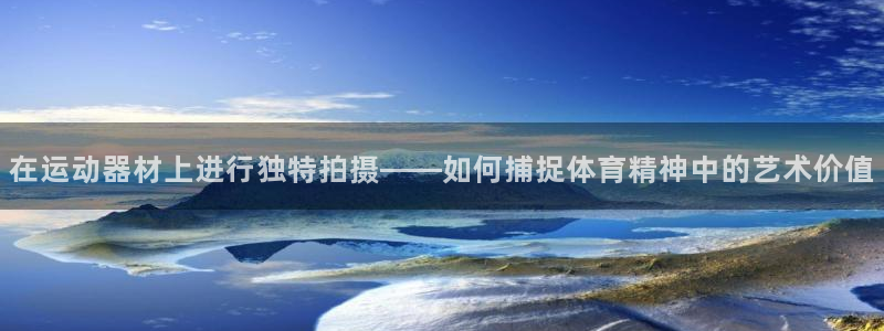 好博体育官方正版app官方：在运动器材上进行独特拍摄——如何