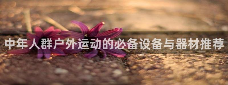 好博体育官方正版app代理：中年人群户外运动的必备设备与器材