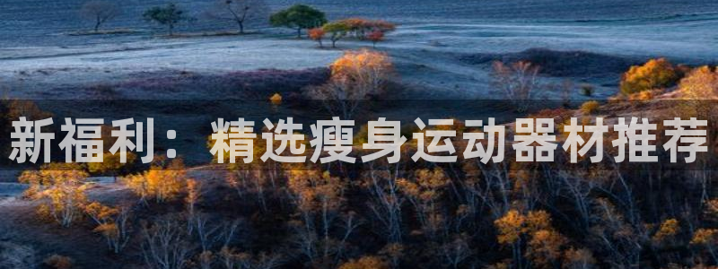 好博体育官网下载招商电话：新福利：精选瘦身运动器材推荐