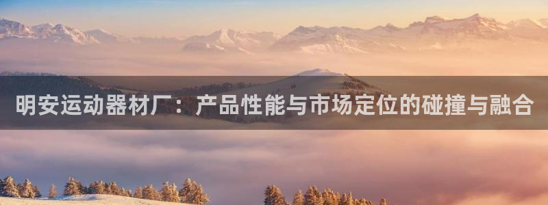 海南好博体育官网下载：明安运动器材厂：产品性能与市场定位的碰